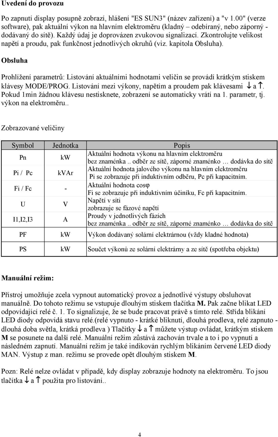 Zkontrolujte velikost napětí a proudu, pak funkčnost jednotlivých okruhů (viz. kapitola Obsluha).