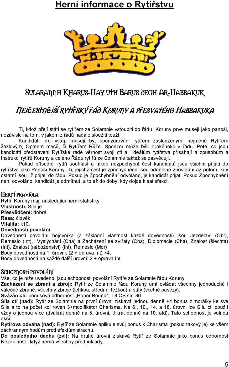 Kandidáti pro vstup musejí být sponzorováni rytířem zaslouženým, nejméně Rytířem žezlovým, Opatem mečů, či Rytířem Růže. Sponzor může býti z jakéhokoliv řádu.