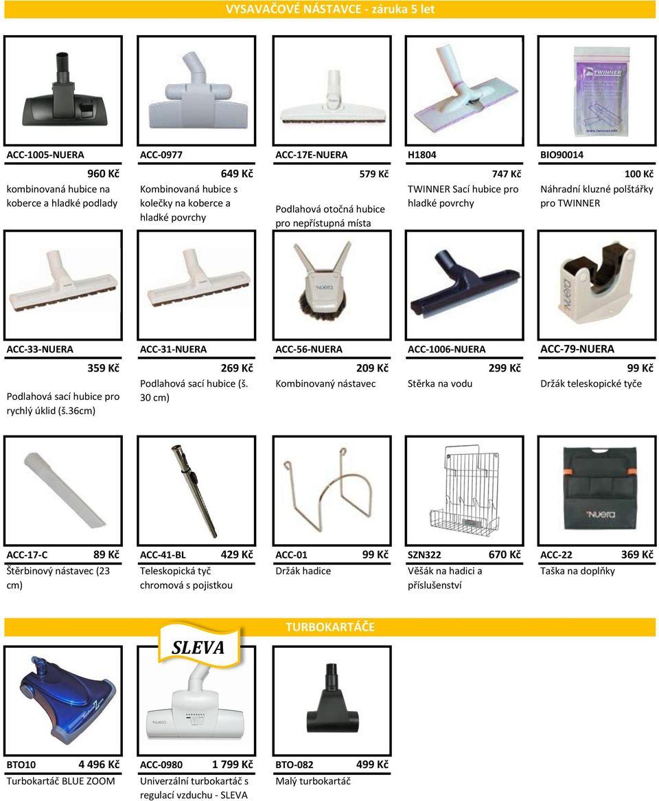 ACC-1006-NUERA ACC-79-NUERA 359 Kč 269 Kč 209 Kč 299 Kč 99 Kč Podlahová sací hubice (š. Kombinovaný nástavec Stěrka na vodu Držák teleskopické tyče Podlahová sací hubice pro 30 cm) rychlý úklid (š.