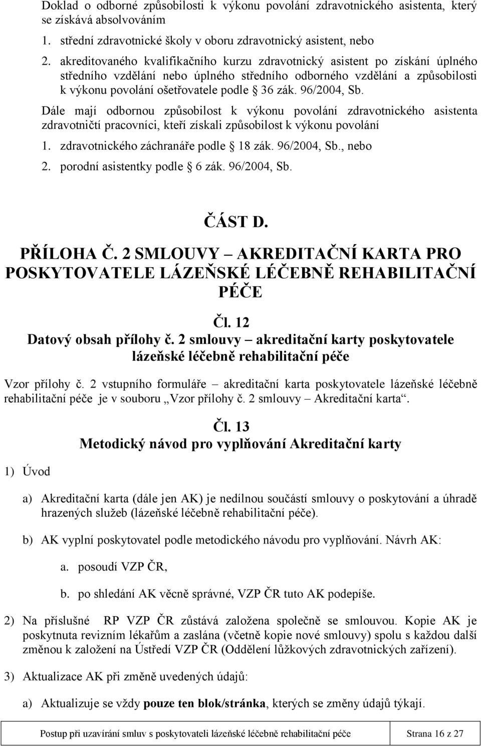 96/2004, Sb. Dále mají odbornou způsobilost k výkonu povolání zdravotnického asistenta zdravotničtí pracovníci, kteří získali způsobilost k výkonu povolání 1. zdravotnického záchranáře podle 18 zák.