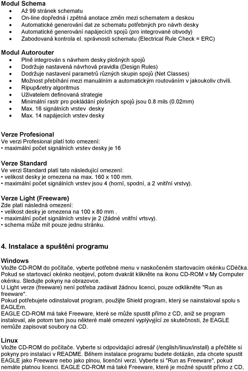 správnosti schematu (Electrical Rule Check = ERC) Modul Autorouter Plně integrován s návrhem desky plošných spojů Dodržuje nastavená návrhová pravidla (Design Rules) Dodržuje nastavení parametrů