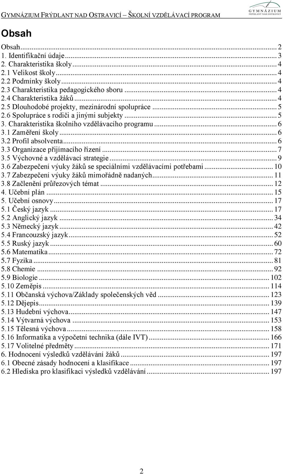 5 Výchovné a vzdělávací strategie... 9 3.6 Zabezpečení výuky žáků se speciálními vzdělávacími potřebami... 10 3.7 Zabezpečení výuky žáků mimořádně nadaných... 11 3.8 Začlenění průřezových témat... 12 4.