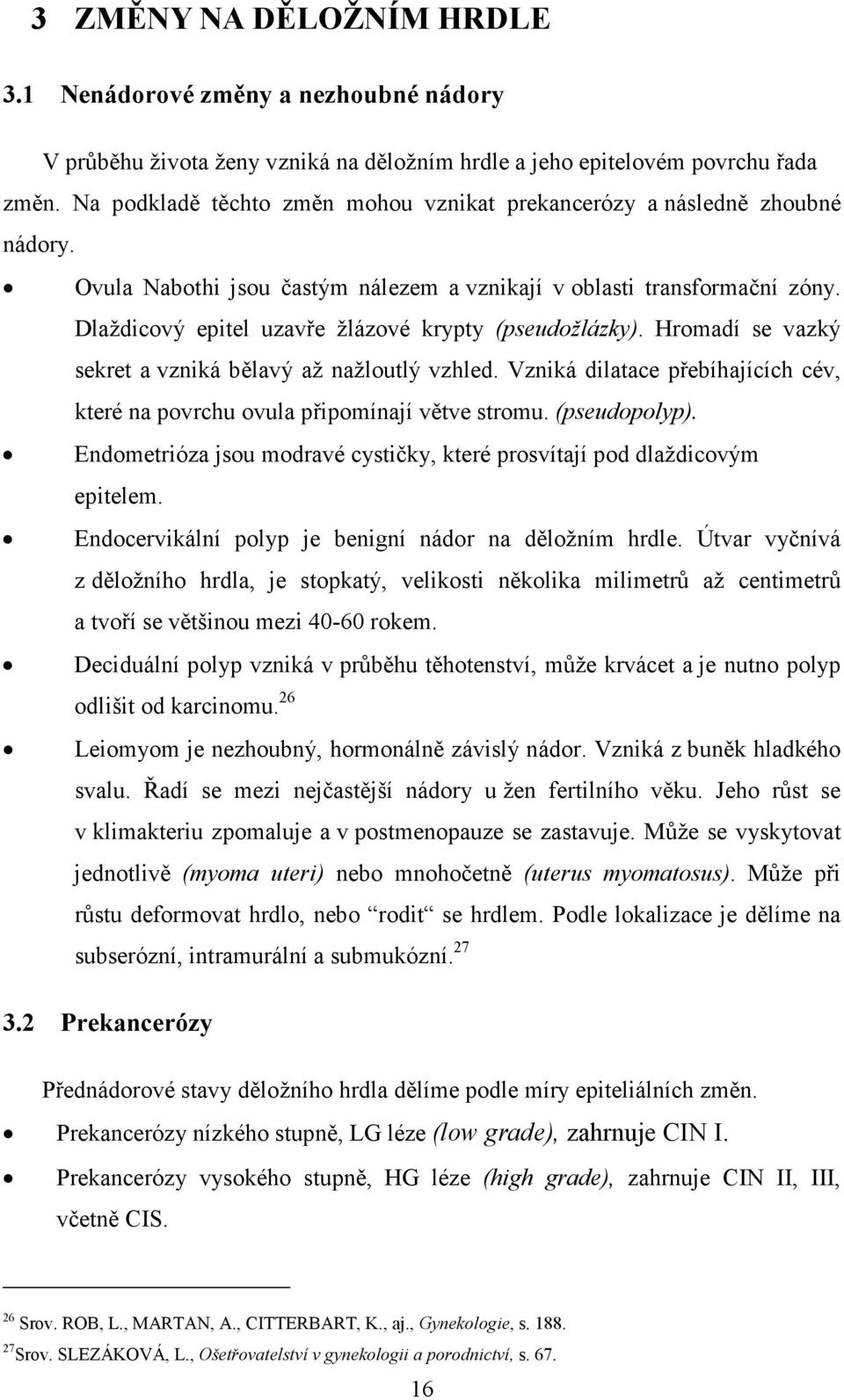 Dlaždicový epitel uzavře žlázové krypty (pseudožlázky). Hromadí se vazký sekret a vzniká bělavý až nažloutlý vzhled. Vzniká dilatace přebíhajících cév, které na povrchu ovula připomínají větve stromu.