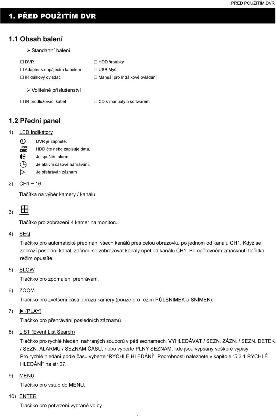 softwarem 1.2 Přední panel 1) LED Indikátory DVR je zapnuté. HDD čte nebo zapisuje data. Je spuštěn alarm. Je aktivní časové nahrávání.