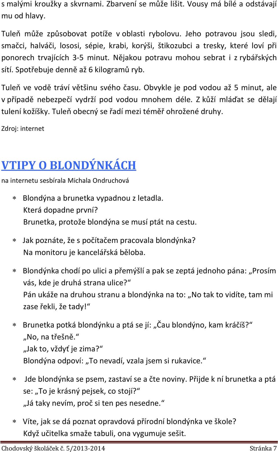 Spotřebuje denně až 6 kilogramů ryb. Tuleň ve vodě tráví většinu svého času. Obvykle je pod vodou až 5 minut, ale v případě nebezpečí vydrží pod vodou mnohem déle.