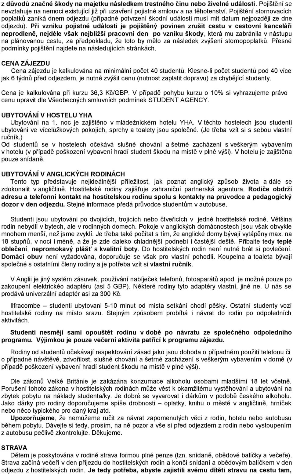 Při vzniku pojistné události je pojištěný povinen zrušit cestu v cestovní kanceláři neprodleně, nejdéle však nejbližší pracovní den po vzniku škody, která mu zabránila v nástupu na plánovanou cestu,