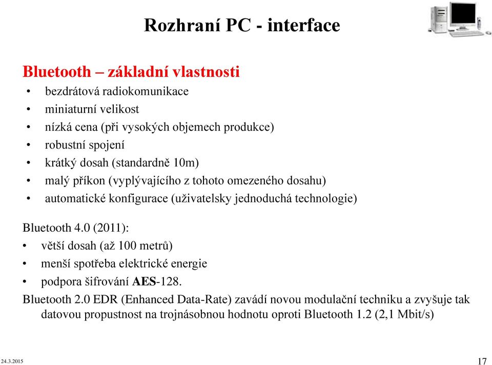 jednoduchá technologie) Bluetooth 4.0 (2011): větší dosah (až 100 metrů) menší spotřeba elektrické energie podpora šifrování AES-128. Bluetooth 2.