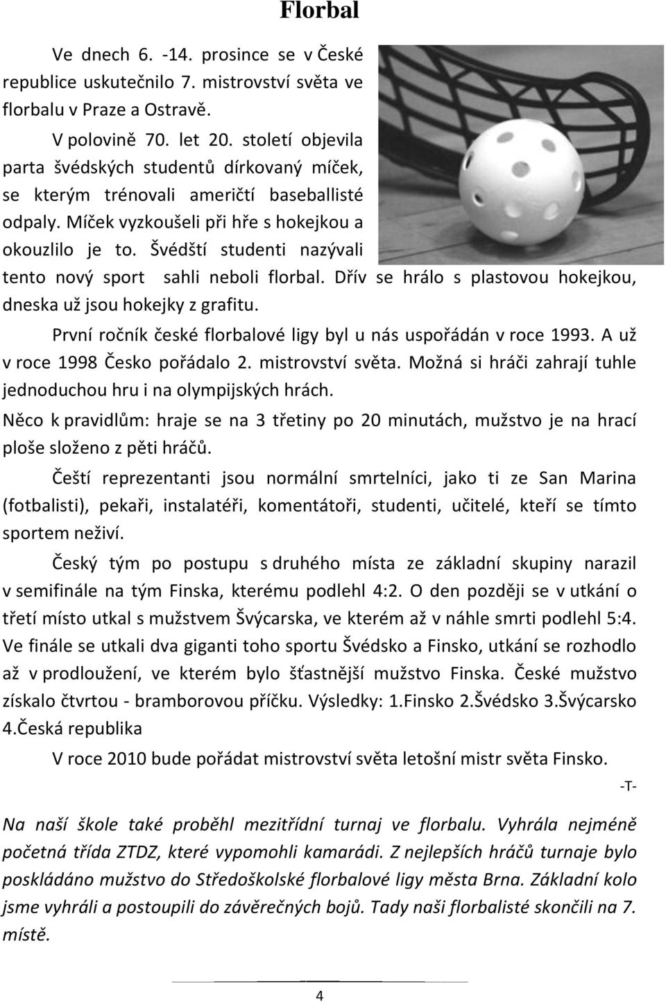 Švédští studenti nazývali tento nový sport sahli neboli florbal. Dřív se hrálo s plastovou hokejkou, dneska už jsou hokejky z grafitu.