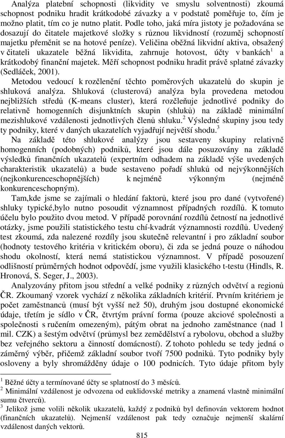 Veličina oběžná likvidní aktiva, obsažený v čitateli ukazatele běžná likvidita, zahrnuje hotovost, účty v bankách 1 a krátkodobý finanční majetek.