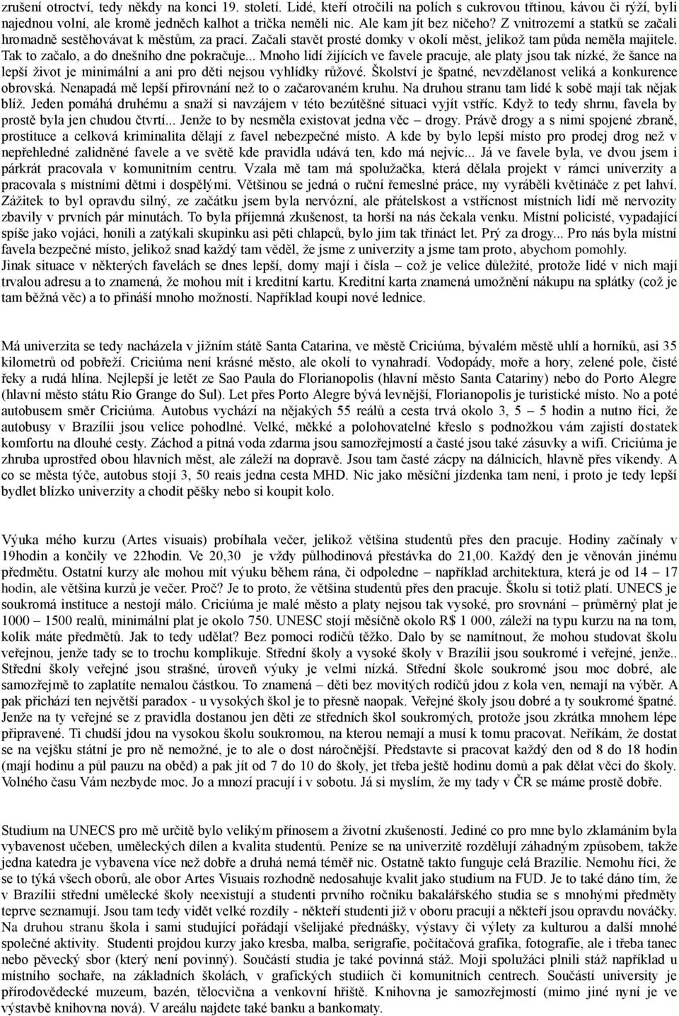 Tak to začalo, a do dnešního dne pokračuje... Mnoho lidí žijících ve favele pracuje, ale platy jsou tak nízké, že šance na lepší život je minimální a ani pro děti nejsou vyhlídky růžové.