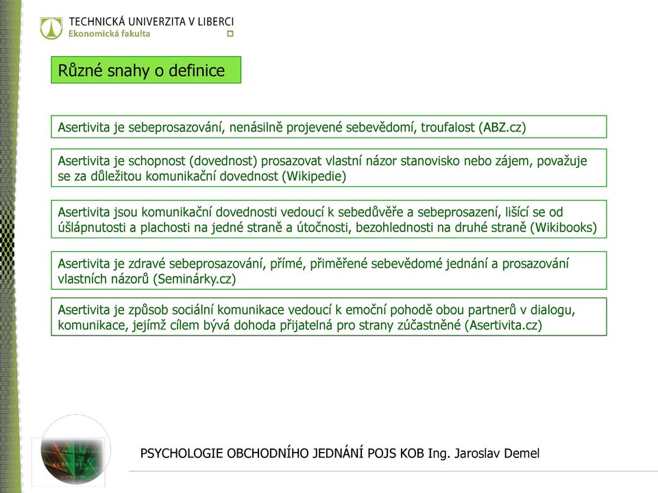 dovednosti vedoucí k sebedůvěře a sebeprosazení, lišící se od úšlápnutosti a plachosti na jedné straně a útočnosti, bezohlednosti na druhé straně (Wikibooks) Asertivita je zdravé