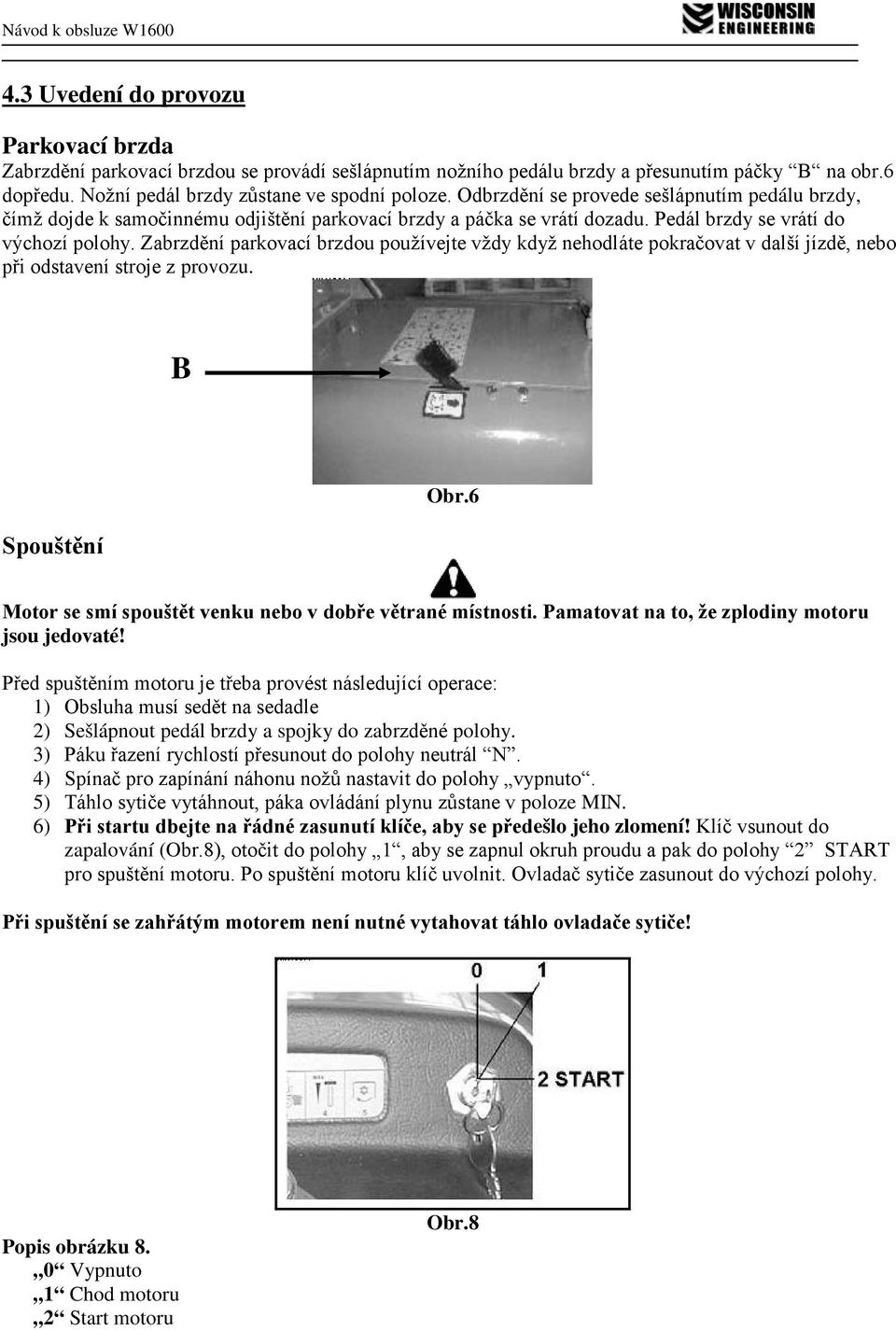 Zabrzdění parkovací brzdou používejte vždy když nehodláte pokračovat v další jízdě, nebo při odstavení stroje z provozu. B Spouštění Obr.6 Motor se smí spouštět venku nebo v dobře větrané místnosti.
