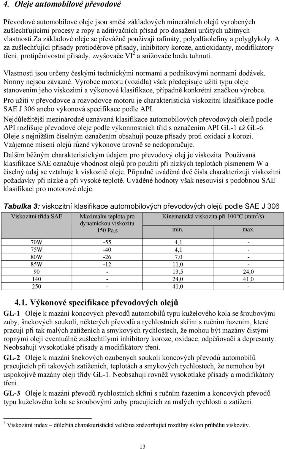 A za zušlechťující přísady protioděrové přísady, inhibitory koroze, antioxidanty, modifikátory tření, protipěnivostní přísady, zvyšovače VI 2 a snižovače bodu tuhnutí.