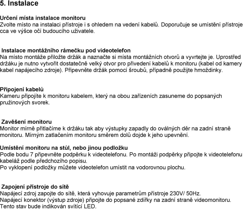 Uprostřed držáku je nutno vytvořit dostatečně velký otvor pro přivedení kabelů k monitoru (kabel od kamery kabel napájecího zdroje). Připevněte držák pomocí šroubů, případně použijte hmoždinky.