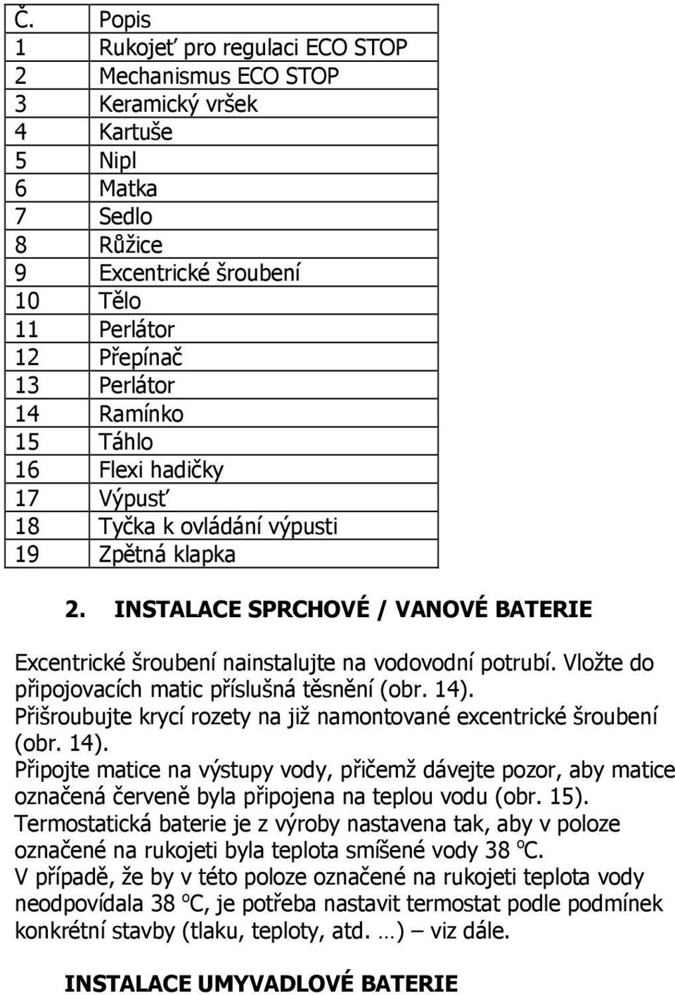 Vložte do připojovacích matic příslušná těsnění (obr. 14). Přišroubujte krycí rozety na již namontované excentrické šroubení (obr. 14). Připojte matice na výstupy vody, přičemž dávejte pozor, aby matice označená červeně byla připojena na teplou vodu (obr.