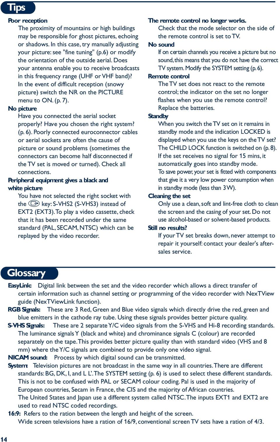 In the event of difficult reception (snowy picture) switch the NR on the PICTURE menu to ON. (p. 7). No picture Have you connected the aerial socket properly? Have you chosen the right system? (p. 6).