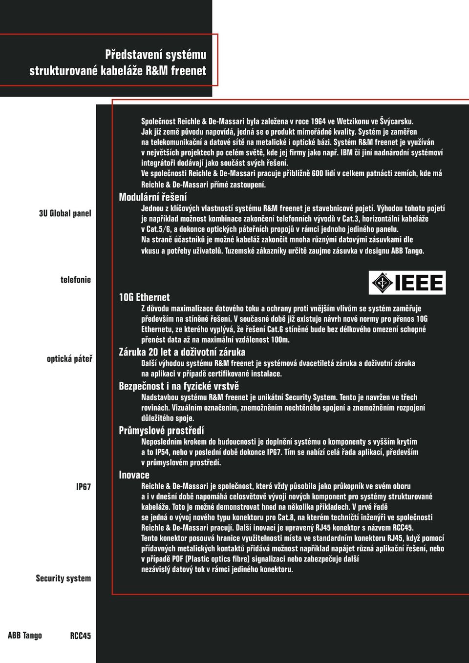 Systém R&M freenet je využíván v největších projektech po celém světě, kde jej firmy jako např. IBM či jiní nadnárodní systémoví integrátoři dodávají jako součást svých řešení.