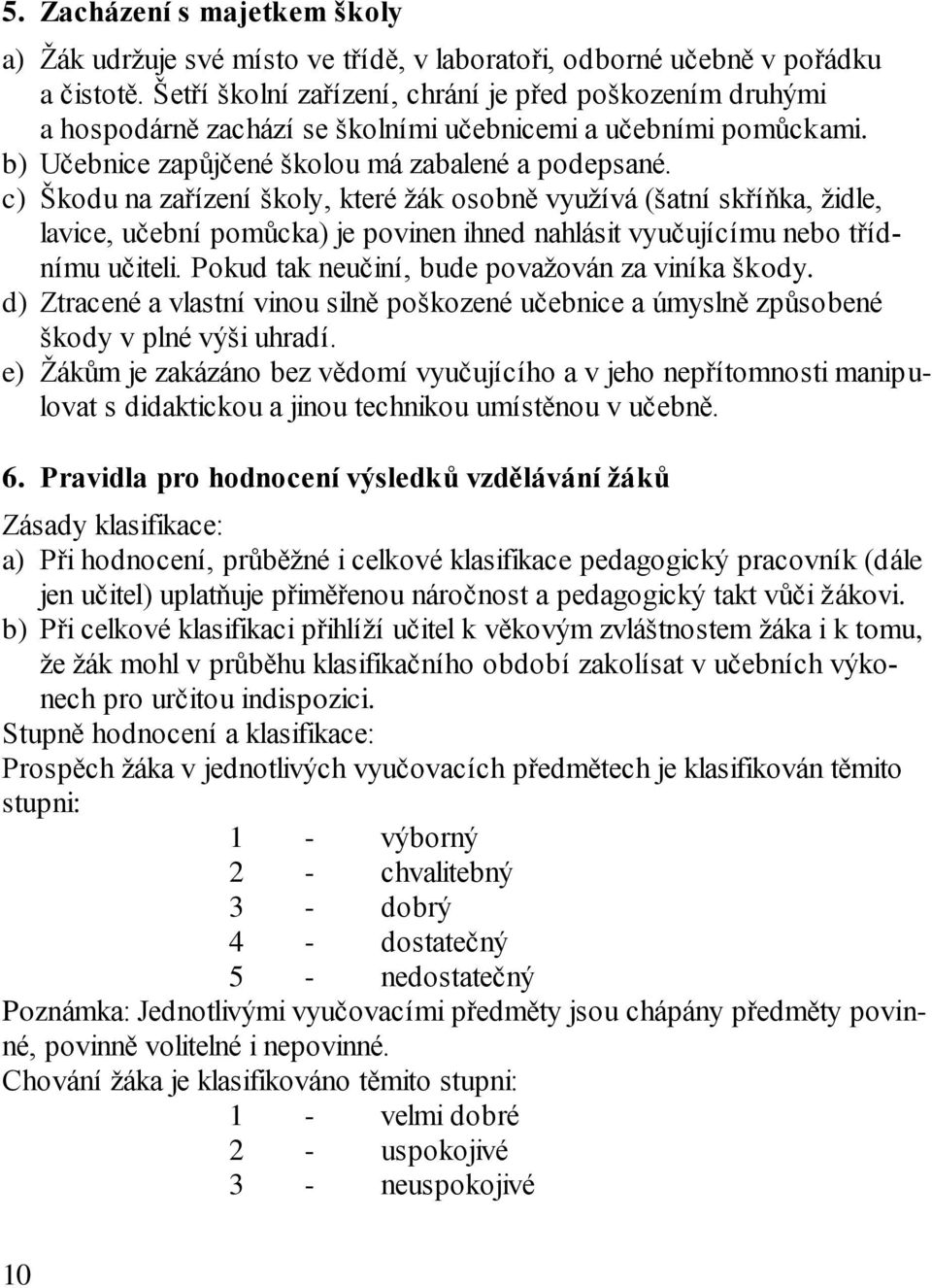 c) Škodu na zařízení školy, které žák osobně využívá (šatní skříňka, židle, lavice, učební pomůcka) je povinen ihned nahlásit vyučujícímu nebo třídnímu učiteli.