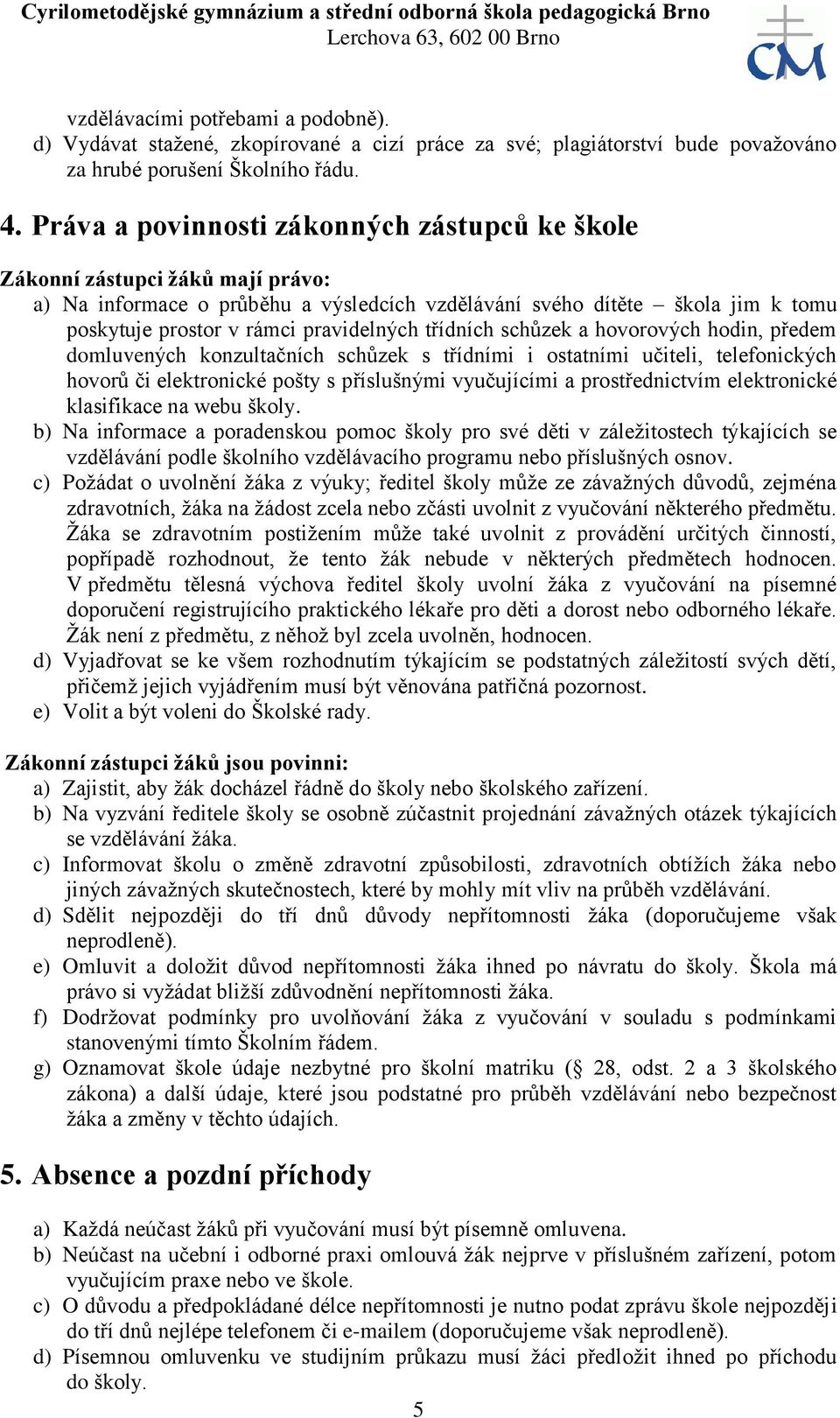 třídních schůzek a hovorových hodin, předem domluvených konzultačních schůzek s třídními i ostatními učiteli, telefonických hovorů či elektronické pošty s příslušnými vyučujícími a prostřednictvím