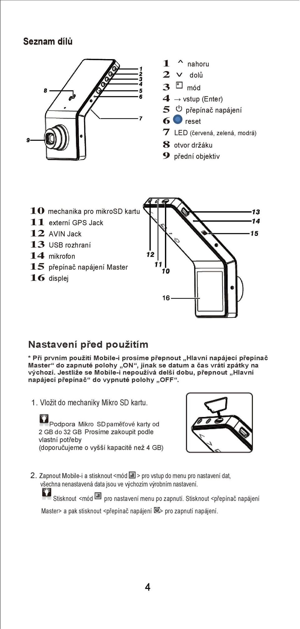 mikrofon 13 přepínač napájení Master 15 přepínač napájení Master 14 mechanika pro SD kartu 16 displej 15 HDMI rozhraní 16 externí GPS Jack Nastavení před použitím * Při prvním použití Mobile-i