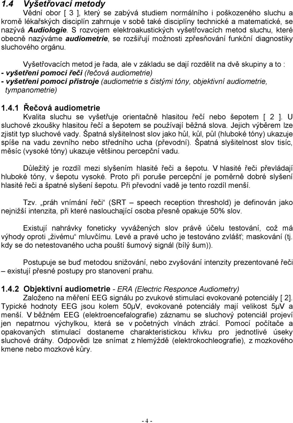 Vyšetřovacích metod je řada, ale v základu se dají rozdělit na dvě skupiny a to : - vyšetření pomocí řeči (řečová audiometrie) - vyšetření pomocí přístroje (audiometrie s čistými tóny, objektivní