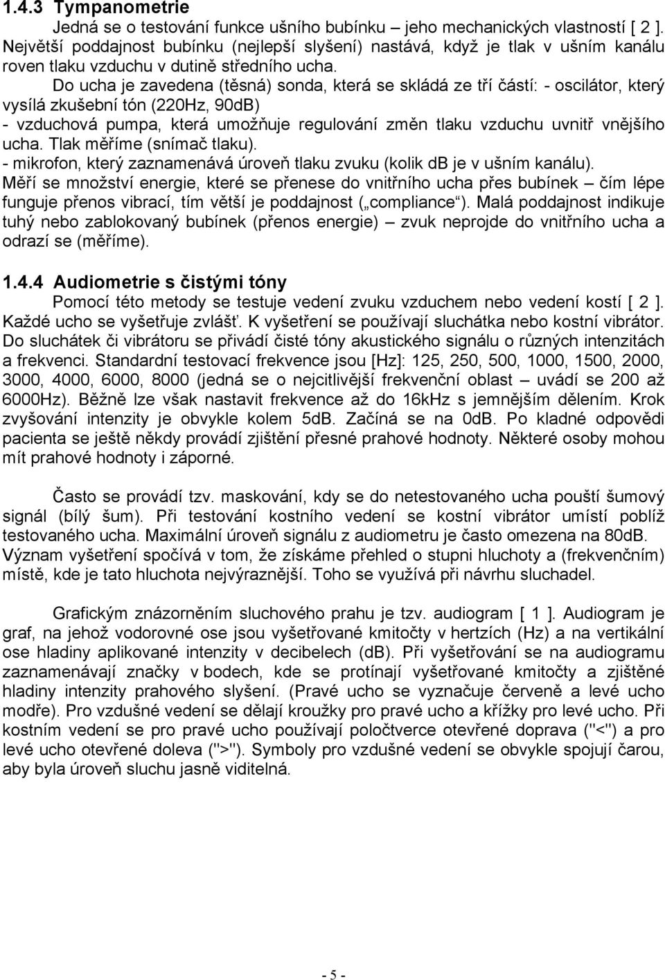 Do ucha je zavedena (těsná) sonda, která se skládá ze tří částí: - oscilátor, který vysílá zkušební tón (220Hz, 90dB) - vzduchová pumpa, která umožňuje regulování změn tlaku vzduchu uvnitř vnějšího