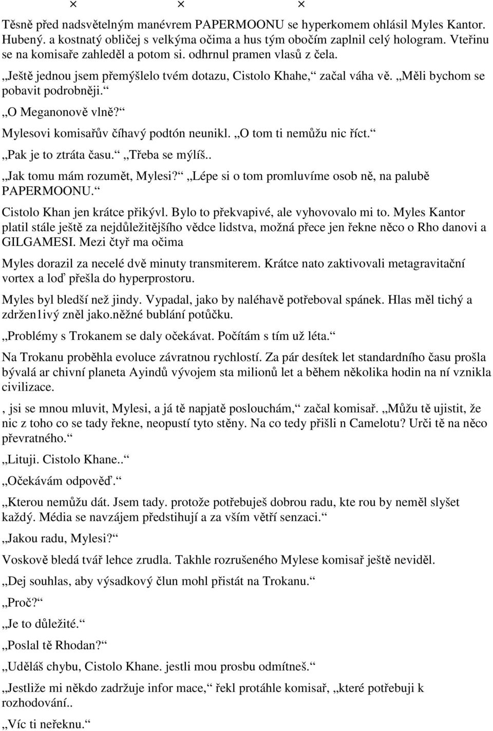 Mylesovi komisařův číhavý podtón neunikl. O tom ti nemůžu nic říct. Pak je to ztráta času. Třeba se mýlíš.. Jak tomu mám rozumět, Mylesi? Lépe si o tom promluvíme osob ně, na palubě PAPERMOONU.