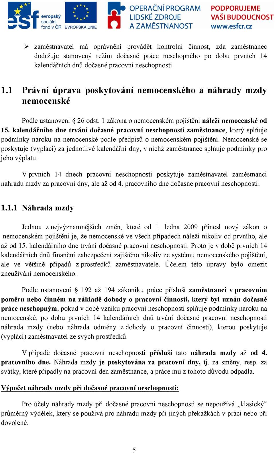 kalendářního dne trvání dočasné pracovní neschopnosti zaměstnance, který splňuje podmínky nároku na nemocenské podle předpisů o nemocenském pojištění.