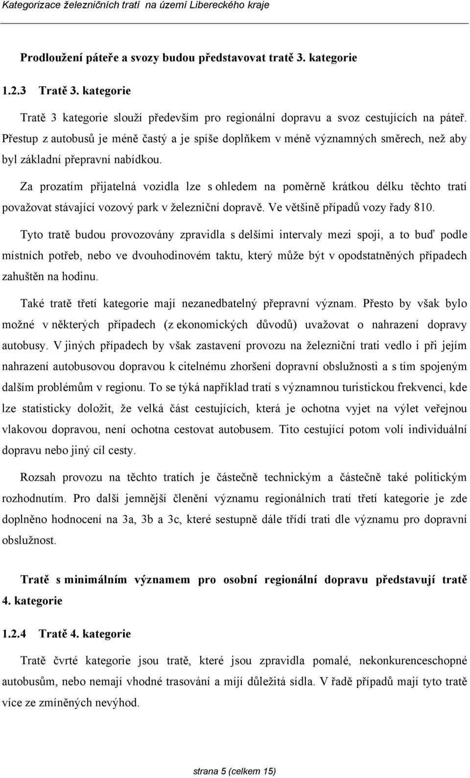 Za prozatím přijatelná vozidla lze s ohledem na poměrně krátkou délku těchto tratí považovat stávající vozový park v železniční dopravě. Ve většině případů vozy řady 810.