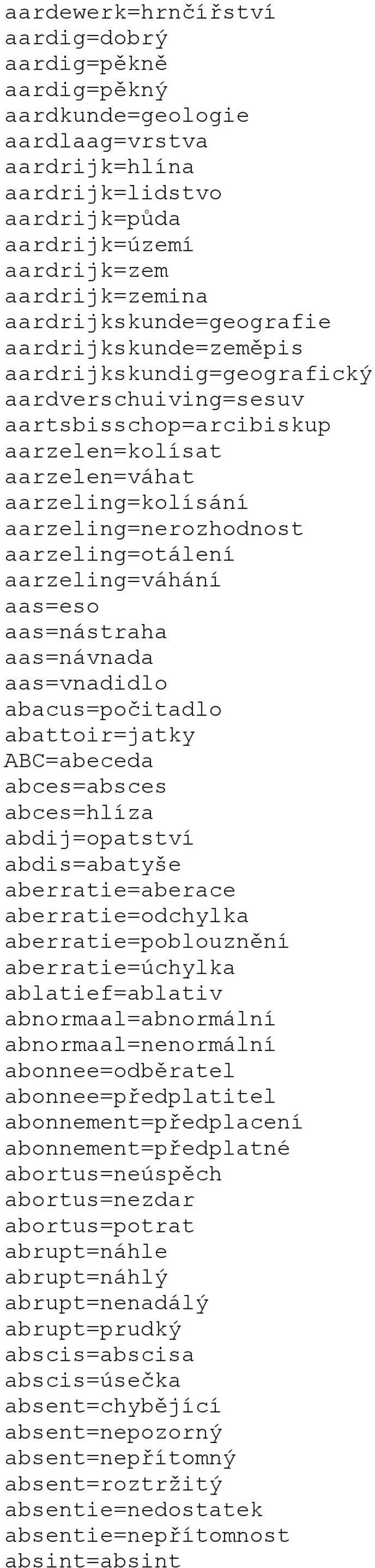 aarzeling=otálení aarzeling=váhání aas=eso aas=nástraha aas=návnada aas=vnadidlo abacus=počitadlo abattoir=jatky ABC=abeceda abces=absces abces=hlíza abdij=opatství abdis=abatyše aberratie=aberace