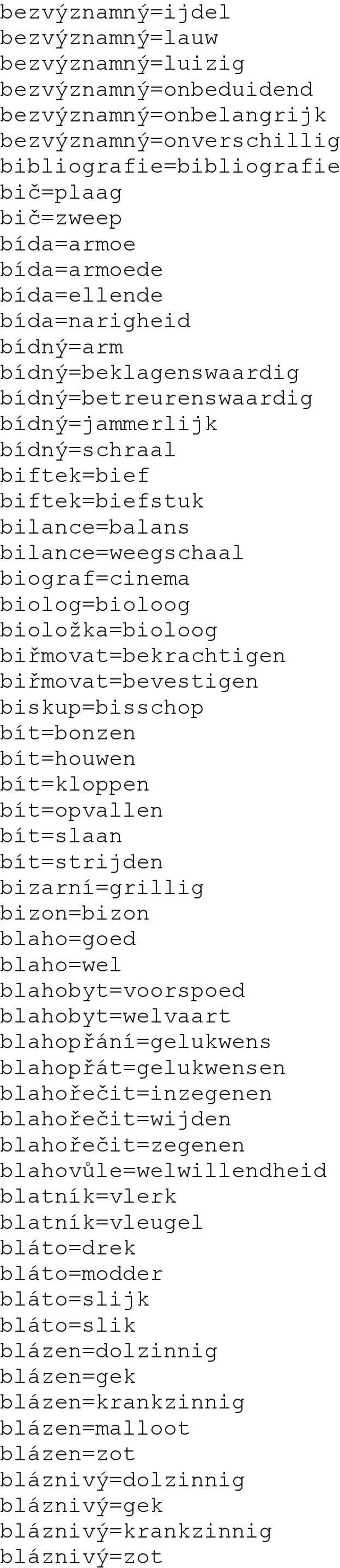 biolog=bioloog bioložka=bioloog biřmovat=bekrachtigen biřmovat=bevestigen biskup=bisschop bít=bonzen bít=houwen bít=kloppen bít=opvallen bít=slaan bít=strijden bizarní=grillig bizon=bizon blaho=goed