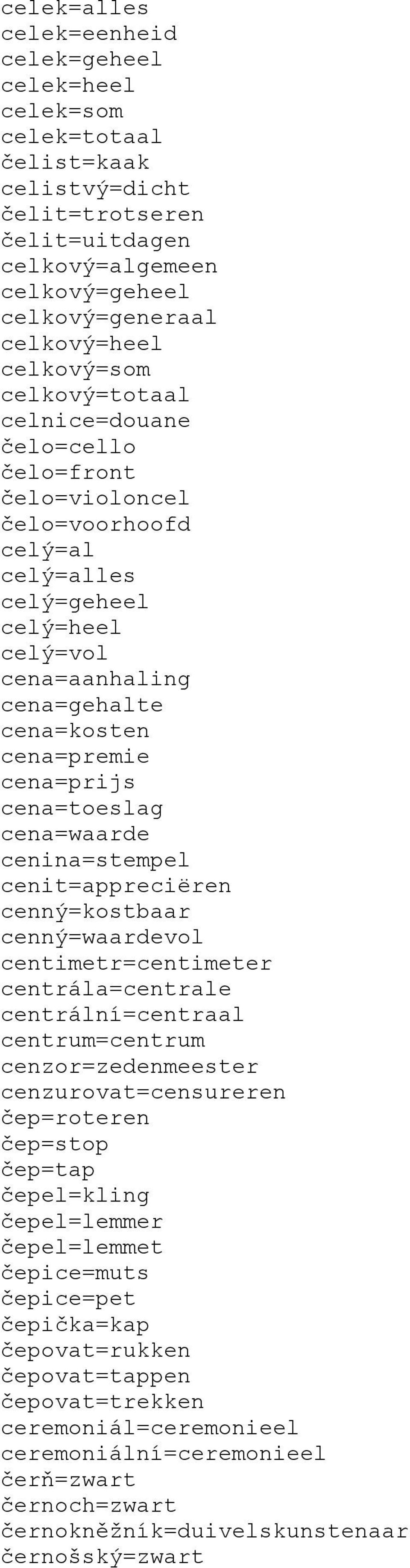 cena=prijs cena=toeslag cena=waarde cenina=stempel cenit=appreciëren cenný=kostbaar cenný=waardevol centimetr=centimeter centrála=centrale centrální=centraal centrum=centrum cenzor=zedenmeester