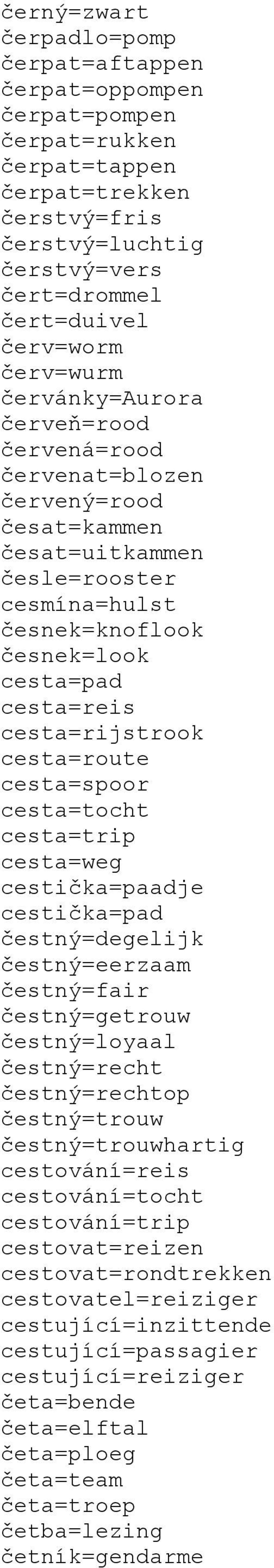 cesta=rijstrook cesta=route cesta=spoor cesta=tocht cesta=trip cesta=weg cestička=paadje cestička=pad čestný=degelijk čestný=eerzaam čestný=fair čestný=getrouw čestný=loyaal čestný=recht