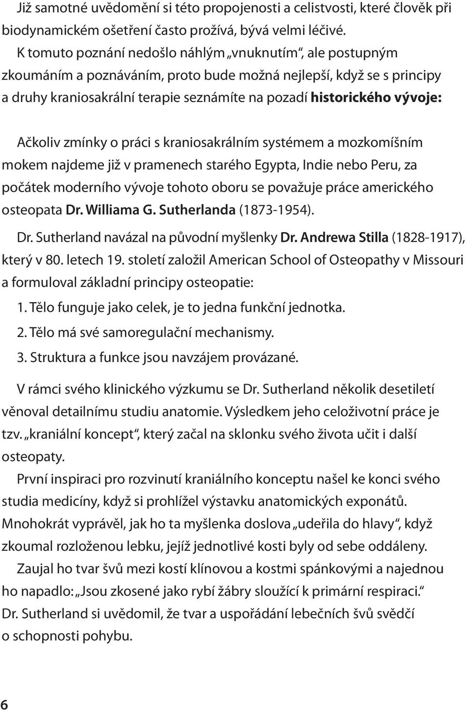 Ačkoliv zmínky o práci s kraniosakrálním systémem a mozkomíšním mokem najdeme již v pramenech starého Egypta, Indie nebo Peru, za počátek moderního vývoje tohoto oboru se považuje práce amerického