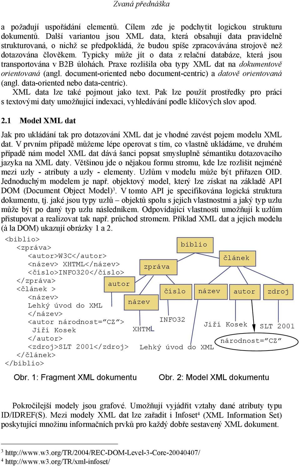 Typicky může jít o data z relační databáze, která jsou transportována v B2B úlohách. Praxe rozlišila oba typy XML dat na dokumentově orientovaná (angl.