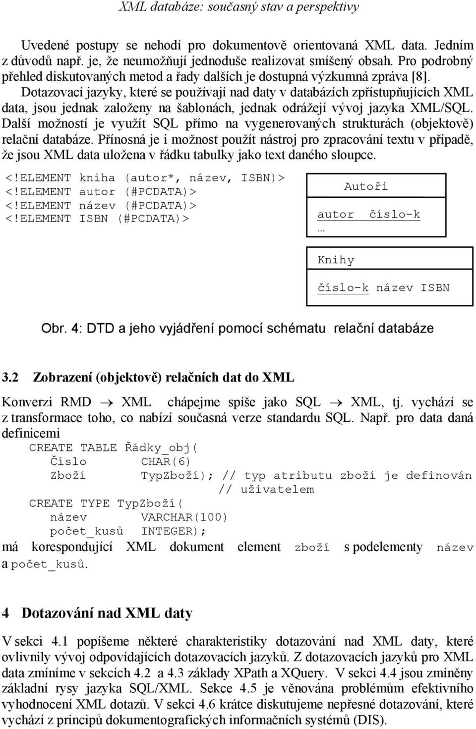 Dotazovací jazyky, které se používají nad daty v databázích zpřístupňujících XML data, jsou jednak založeny na šablonách, jednak odrážejí vývoj jazyka XML/SQL.