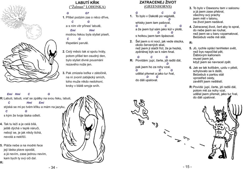 Pak zmizela loďka v zátočině, na ní zvonil zabijácký smích, toho muže nikdo nedohoní, kroky v blátě smyje sníh. Hmi R: Labuti, labuti, vrať se zpátky na svou řeku, labuti, Hmi 3.