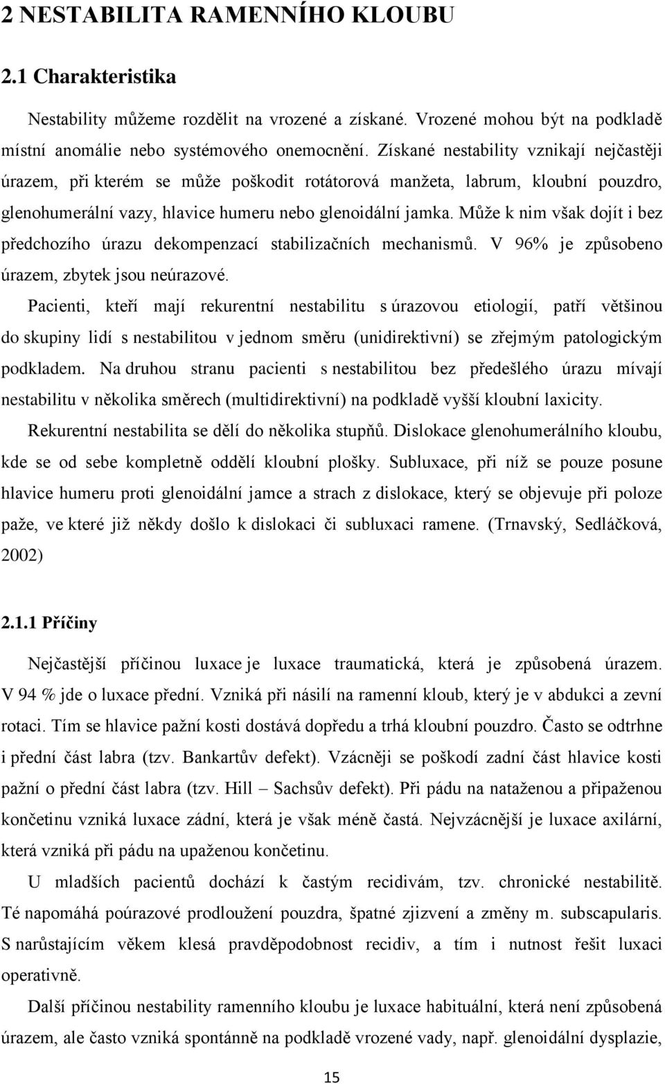 Může k nim však dojít i bez předchozího úrazu dekompenzací stabilizačních mechanismů. V 96% je způsobeno úrazem, zbytek jsou neúrazové.