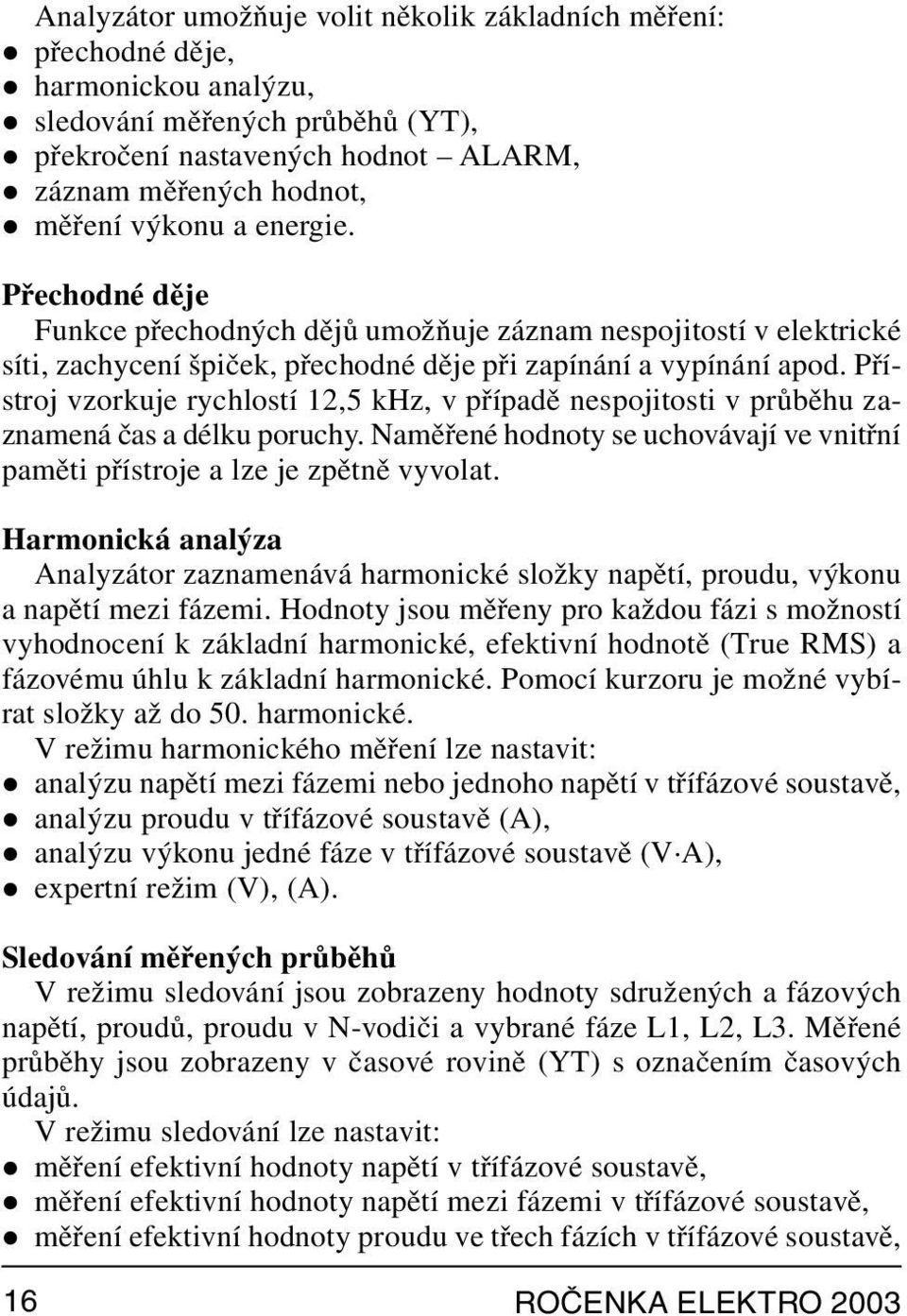 Přístroj vzorkuje rychlostí 12,5 khz, v případě nespojitosti v průběhu zaznamená čas a délku poruchy. Naměřené hodnoty se uchovávají ve vnitřní paměti přístroje a lze je zpětně vyvolat.