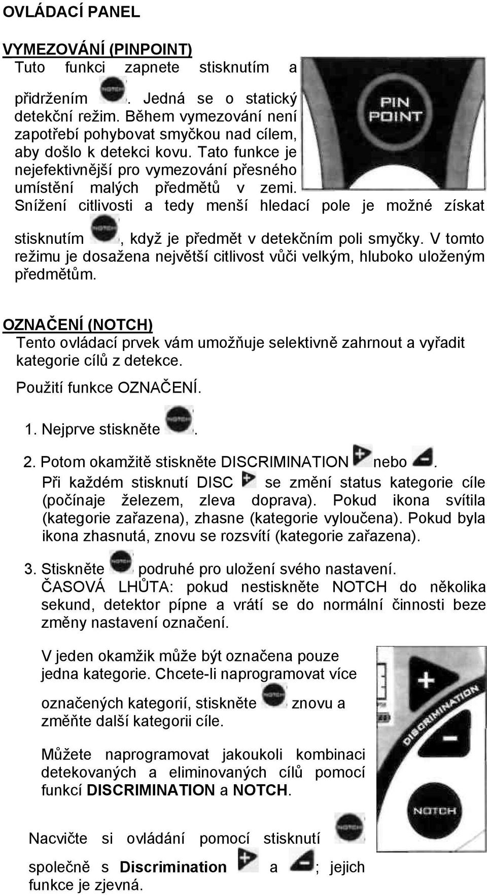 Snížení citlivosti a tedy menší hledací pole je možné získat stisknutím, když je předmět v detekčním poli smyčky. V tomto režimu je dosažena největší citlivost vůči velkým, hluboko uloženým předmětům.