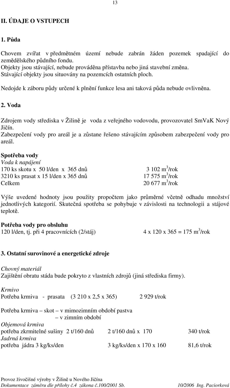 Nedojde k záboru půdy určené k plnění funkce lesa ani taková půda nebude ovlivněna. 2. Voda Zdrojem vody střediska v Žilině je voda z veřejného vodovodu, provozovatel SmVaK Nový Jičín.