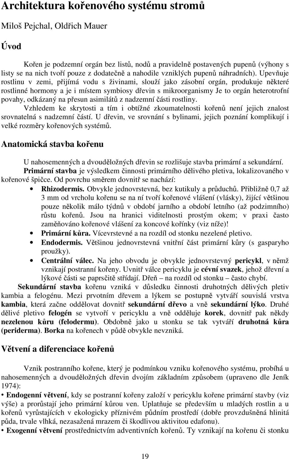 Upevňuje rostlinu v zemi, přijímá vodu s živinami, slouží jako zásobní orgán, produkuje některé rostlinné hormony a je i místem symbiosy dřevin s mikroorganismy Je to orgán heterotrofní povahy,