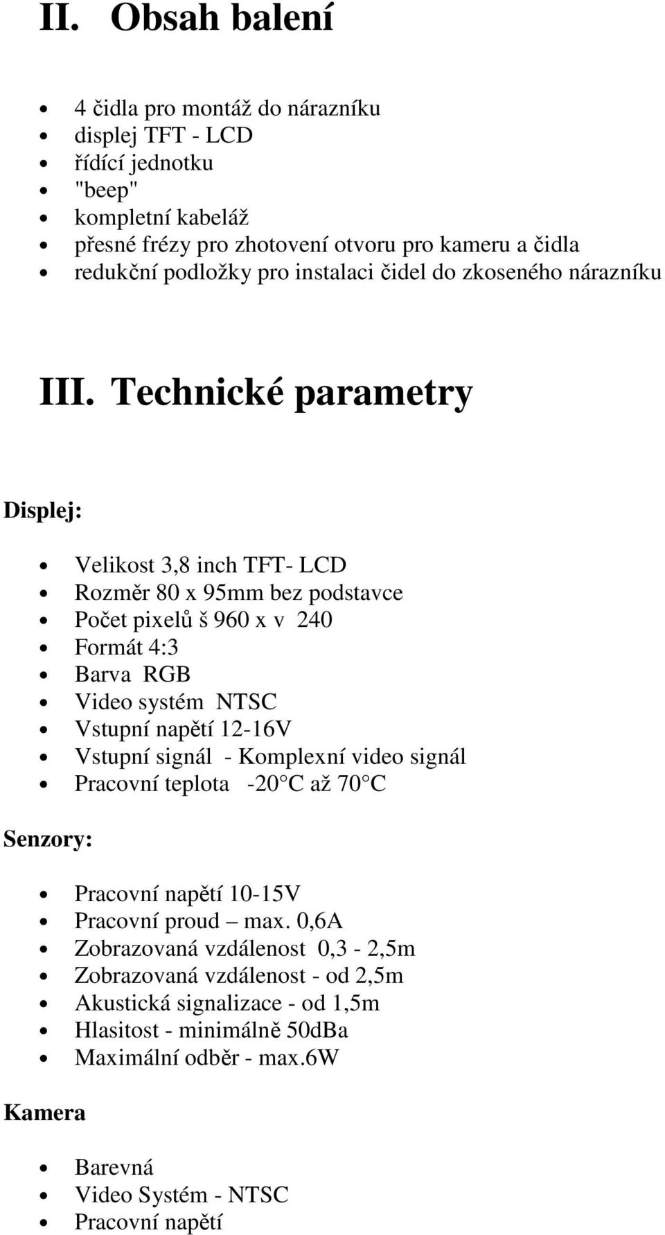 Technické parametry Displej: Velikost 3,8 inch TFT- LCD Rozměr 80 x 95mm bez podstavce Počet pixelů š 960 x v 240 Formát 4:3 Barva RGB Video systém NTSC Vstupní napětí 12-16V Vstupní