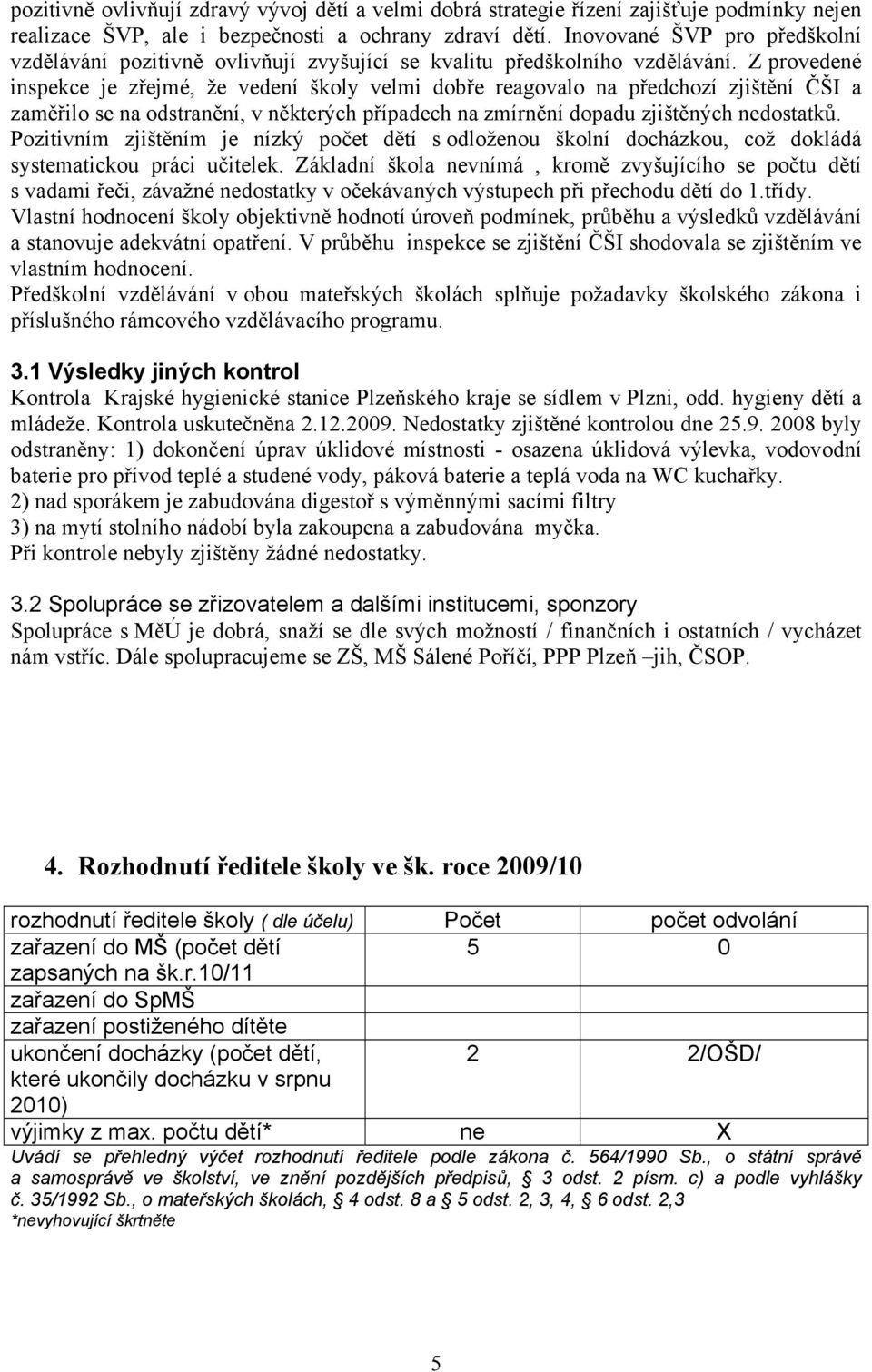 Z provedené inspekce je zřejmé, že vedení školy velmi dobře reagovalo na předchozí zjištění ČŠI a zaměřilo se na odstranění, v některých případech na zmírnění dopadu zjištěných nedostatků.