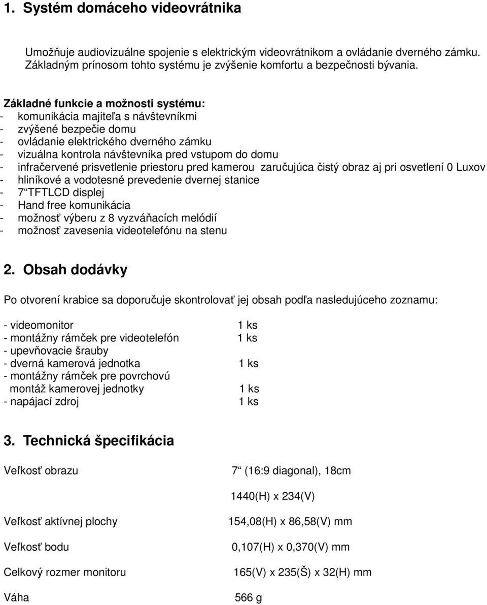 infračervené prisvetlenie priestoru pred kamerou zaručujúca čistý obraz aj pri osvetlení 0 Luxov - hliníkové a vodotesné prevedenie dvernej stanice - 7 TFTLCD displej - Hand free komunikácia -