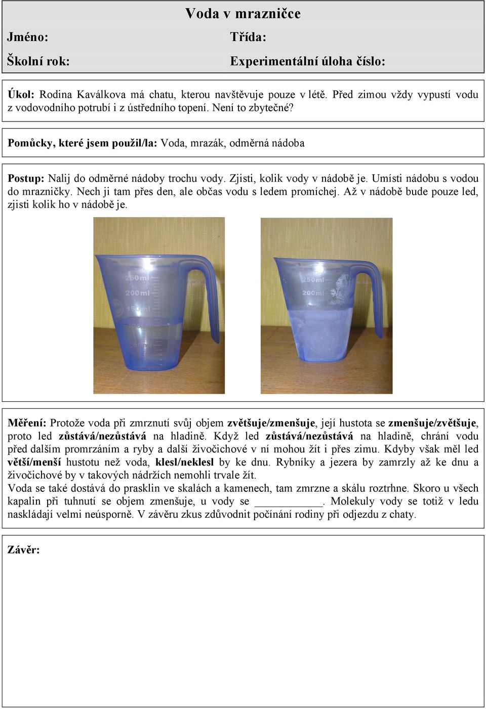 Zjisti, kolik vody v nádobě je. Umísti nádobu s vodou do mrazničky. Nech ji tam přes den, ale občas vodu s ledem promíchej. Až v nádobě bude pouze led, zjisti kolik ho v nádobě je.