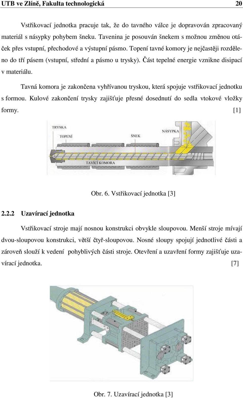 Část tepelné energie vznikne disipací v materiálu. Tavná komora je zakončena vyhřívanou tryskou, která spojuje vstřikovací jednotku s formou.