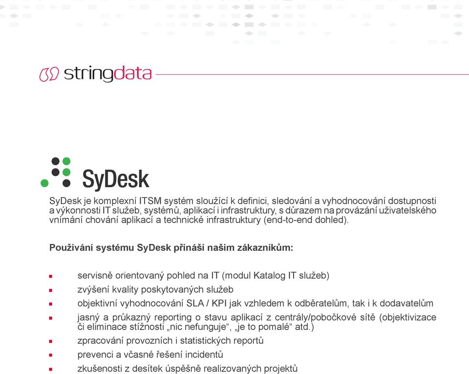 Používání systému SyDesk přináší našim zákazníkům: servisně orientovaný pohled na IT (modul Katalog IT služeb) zvýšení kvality poskytovaných služeb objektivní vyhodnocování SLA / KPI jak