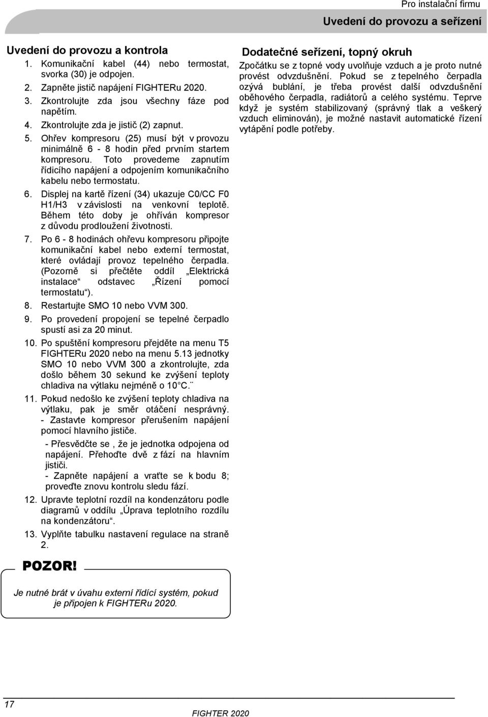 Toto provedeme zapnutím řídicího napájení a odpojením komunikačního kabelu nebo termostatu. 6. Displej na kartě řízení (34) ukazuje C0/CC F0 H1/H3 v závislosti na venkovní teplotě.