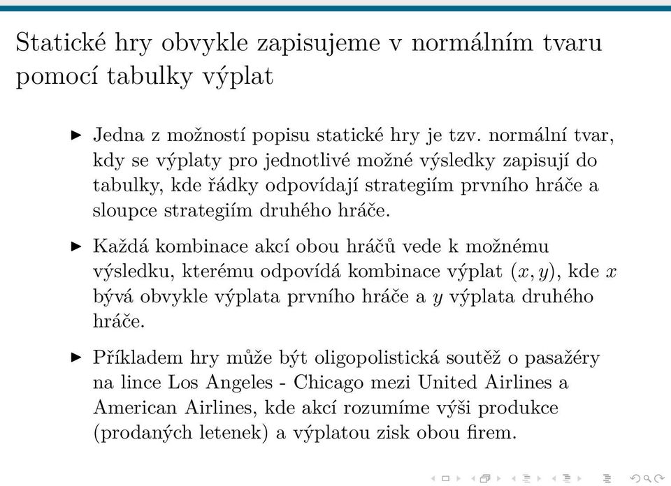 Každá kombinace akcí obou hráčů vede k možnému výsledku, kterému odpovídá kombinace výplat (x, y), kde x bývá obvykle výplata prvního hráče a y výplata druhého